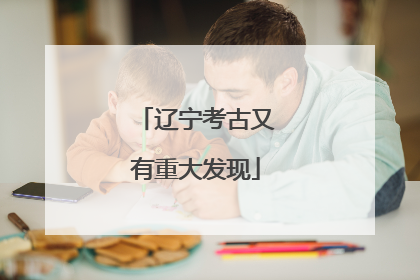辽宁考古又有重大发现