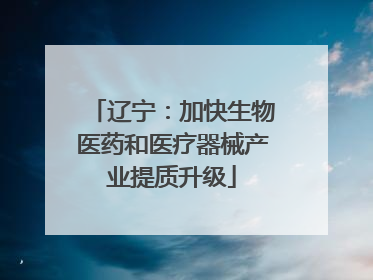 辽宁：加快生物医药和医疗器械产业提质升级