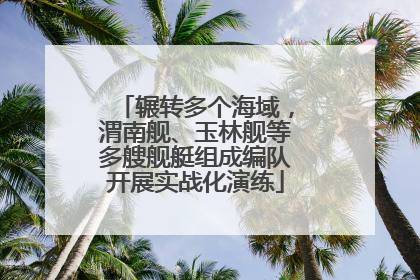 辗转多个海域，渭南舰、玉林舰等多艘舰艇组成编队开展实战化演练