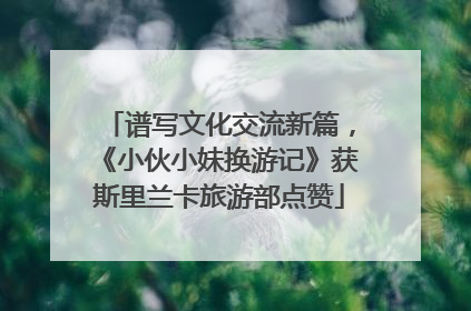 谱写文化交流新篇，《小伙小妹换游记》获斯里兰卡旅游部点赞