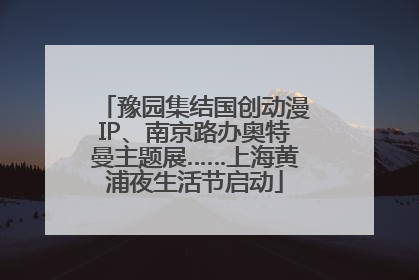 豫园集结国创动漫IP、南京路办奥特曼主题展……上海黄浦夜生活节启动