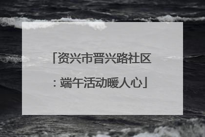 资兴市晋兴路社区：端午活动暖人心