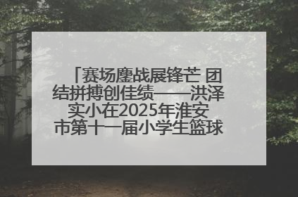赛场鏖战展锋芒 团结拼搏创佳绩——洪泽实小在2025年淮安市第十一届小学生篮球比赛中再获佳绩