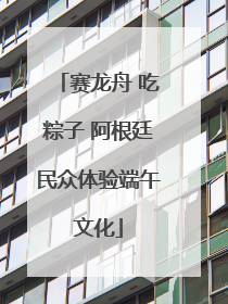 赛龙舟 吃粽子 阿根廷民众体验端午文化