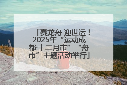 赛龙舟 迎世运！2025年“运动成都·十二月市”“舟市”主题活动举行