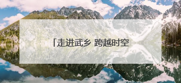 走进武乡 跨越时空与抗日英雄“合影”