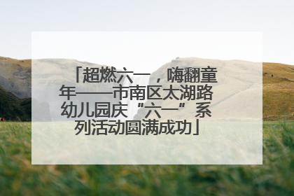 超燃六一，嗨翻童年——市南区太湖路幼儿园庆“六一”系列活动圆满成功