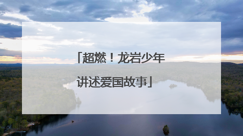 超燃！龙岩少年讲述爱国故事