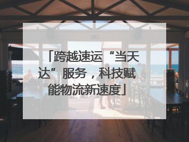 跨越速运“当天达”服务，科技赋能物流新速度