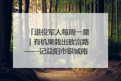 退役军人每周一星｜有机果栽出致富路——记益阳市银城南湖蔬果农民专业合作社总经理晏桂明