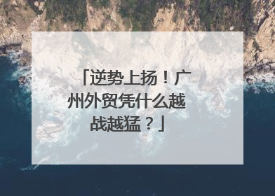 逆势上扬！广州外贸凭什么越战越猛？