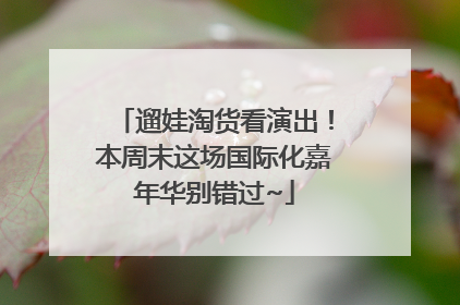 遛娃淘货看演出！本周末这场国际化嘉年华别错过~