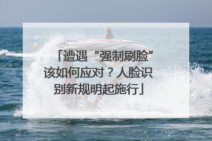 遭遇“强制刷脸”该如何应对？人脸识别新规明起施行