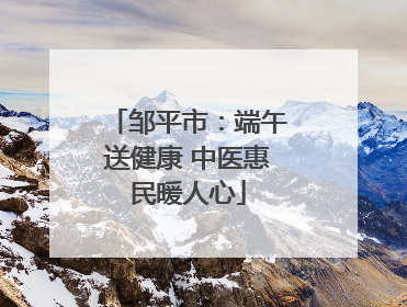 邹平市：端午送健康 中医惠民暖人心