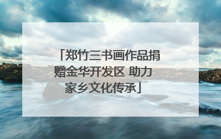 郑竹三书画作品捐赠金华开发区 助力家乡文化传承
