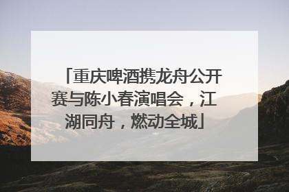 重庆啤酒携龙舟公开赛与陈小春演唱会，江湖同舟，燃动全城