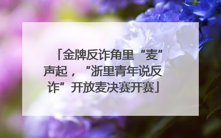 金牌反诈角里“麦”声起，“浙里青年说反诈”开放麦决赛开赛
