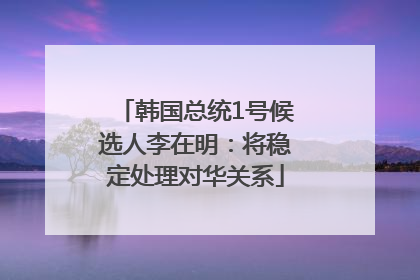 韩国总统1号候选人李在明：将稳定处理对华关系