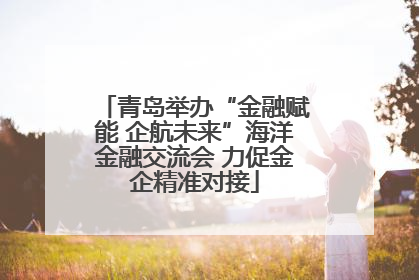 青岛举办“金融赋能 企航未来”海洋金融交流会 力促金企精准对接