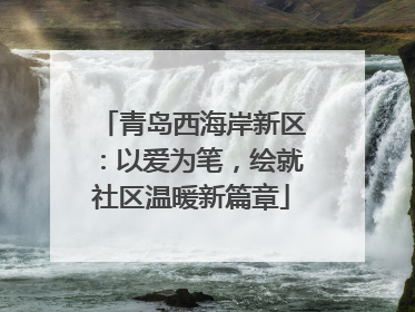 青岛西海岸新区：以爱为笔，绘就社区温暖新篇章