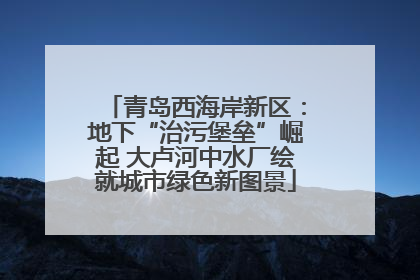 青岛西海岸新区：地下“治污堡垒”崛起 大卢河中水厂绘就城市绿色新图景