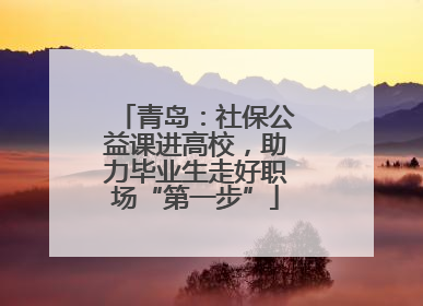 青岛：社保公益课进高校，助力毕业生走好职场“第一步”