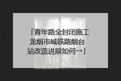 青年路全封闭施工 龙烟市域铁路烟台站改造进展如何→