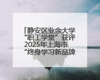 静安区业余大学“职工学堂”获评2025年上海市“终身学习新品牌项目”