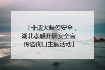 非遗大鼓传安全，湖北孝感开展安全宣传咨询日主题活动