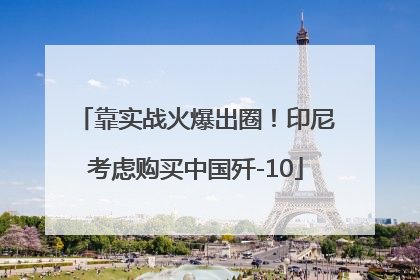 靠实战火爆出圈！印尼考虑购买中国歼-10