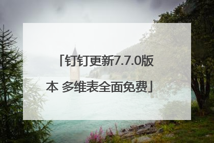 钉钉更新7.7.0版本 多维表全面免费
