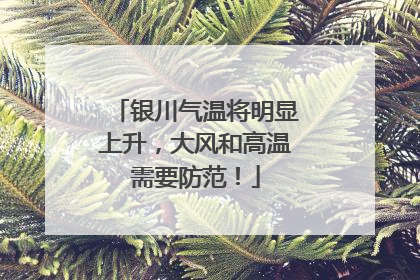 银川气温将明显上升，大风和高温需要防范！