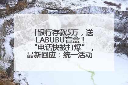 银行存款5万，送LABUBU盲盒！“电话快被打爆”，最新回应：统一活动，进货渠道不清楚