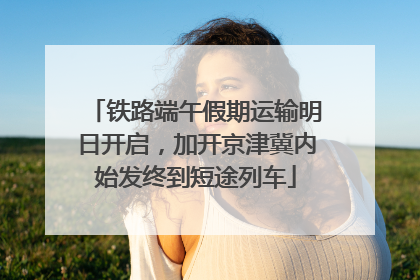 铁路端午假期运输明日开启，加开京津冀内始发终到短途列车