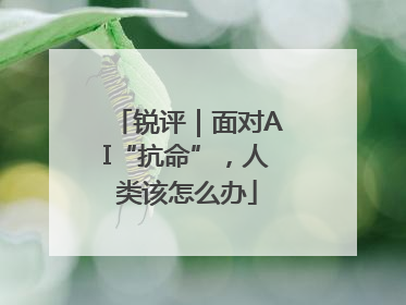 锐评｜面对AI“抗命”，人类该怎么办