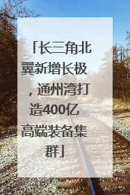 长三角北翼新增长极，通州湾打造400亿高端装备集群