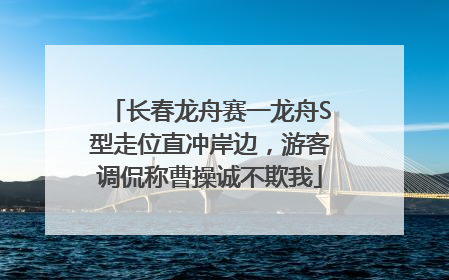 长春龙舟赛一龙舟S型走位直冲岸边，游客调侃称曹操诚不欺我