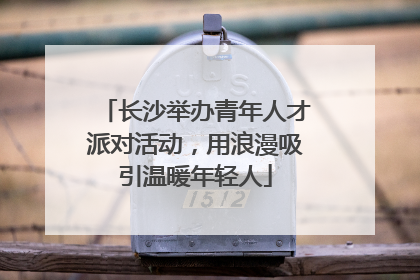 长沙举办青年人才派对活动，用浪漫吸引温暖年轻人