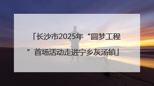 长沙市2025年“圆梦工程”首场活动走进宁乡灰汤镇