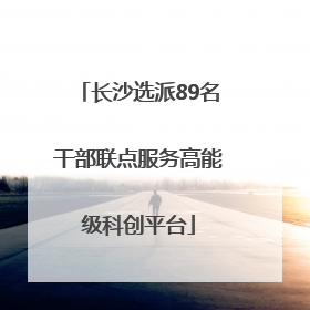 长沙选派89名干部联点服务高能级科创平台