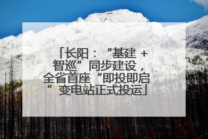 长阳：“基建 + 智巡”同步建设，全省首座“即投即启”变电站正式投运