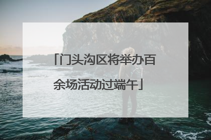 门头沟区将举办百余场活动过端午