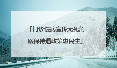门诊慢病宣传无死角 医保待遇政策惠民生