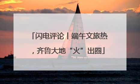 闪电评论丨端午文旅热，齐鲁大地“火”出圈