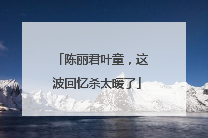 陈丽君叶童，这波回忆杀太暖了