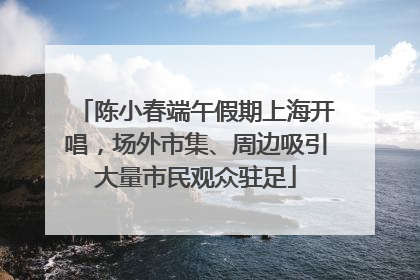 陈小春端午假期上海开唱，场外市集、周边吸引大量市民观众驻足