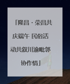 隆昌・荣昌共庆端午 民俗活动共叙川渝毗邻协作情