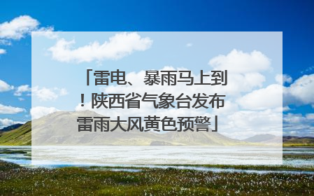 雷电、暴雨马上到！陕西省气象台发布雷雨大风黄色预警