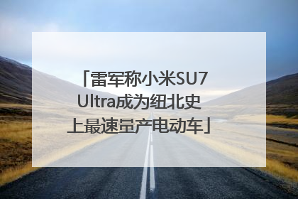 雷军称小米SU7 Ultra成为纽北史上最速量产电动车