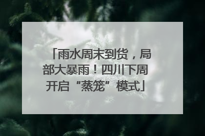 雨水周末到货，局部大暴雨！四川下周开启“蒸笼”模式